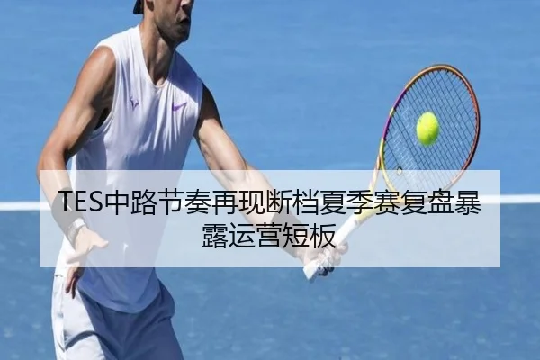 TES中路节奏再现断档夏季赛复盘暴露运营短板